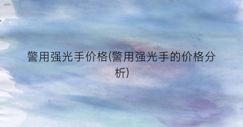 警用强光手价格(警用强光手的价格分析)