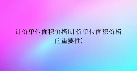 计价单位面积价格(计价单位面积价格的重要性)