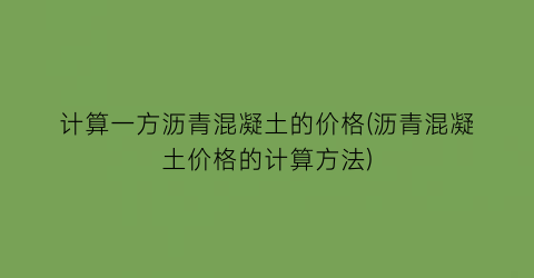 计算一方沥青混凝土的价格(沥青混凝土价格的计算方法)