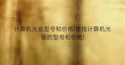 计算机光驱型号和价格(查找计算机光驱的型号和价格)