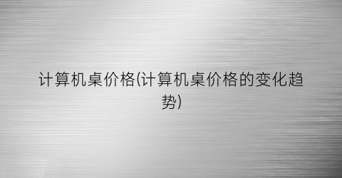 计算机桌价格(计算机桌价格的变化趋势)