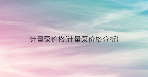计量泵价格(计量泵价格分析)