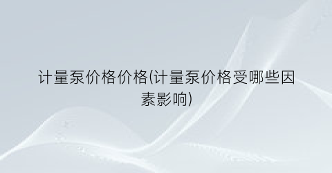 “计量泵价格价格(计量泵价格受哪些因素影响)