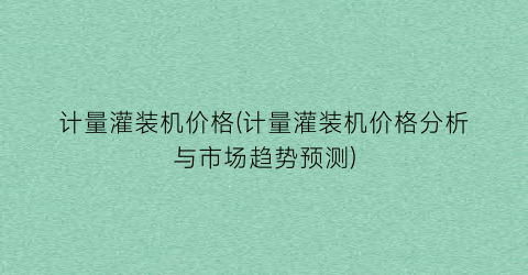 计量灌装机价格(计量灌装机价格分析与市场趋势预测)