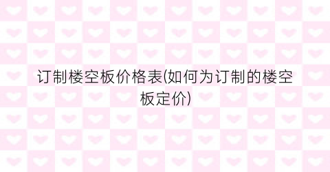 订制楼空板价格表(如何为订制的楼空板定价)