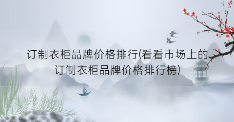 订制衣柜品牌价格排行(看看市场上的订制衣柜品牌价格排行榜)