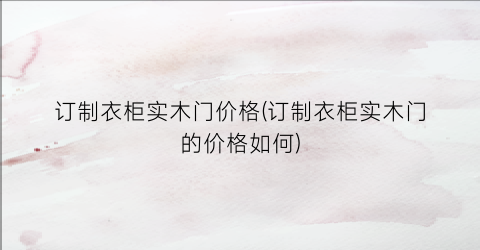订制衣柜实木门价格(订制衣柜实木门的价格如何)