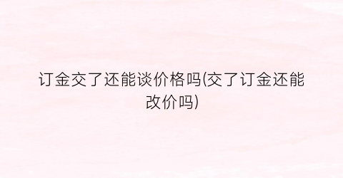 订金交了还能谈价格吗(交了订金还能改价吗)