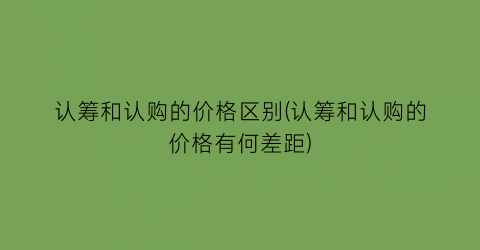 认筹和认购的价格区别(认筹和认购的价格有何差距)