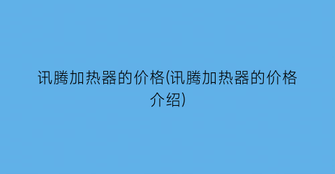 “讯腾加热器的价格(讯腾加热器的价格介绍)