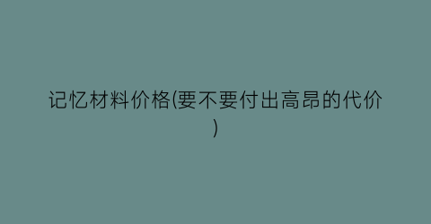 记忆材料价格(要不要付出高昂的代价)
