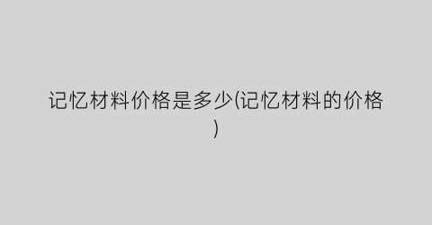 记忆材料价格是多少(记忆材料的价格)