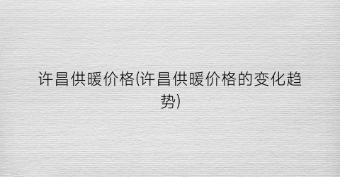 许昌供暖价格(许昌供暖价格的变化趋势)