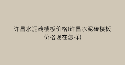 许昌水泥砖楼板价格(许昌水泥砖楼板价格现在怎样)