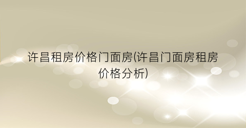 许昌租房价格门面房(许昌门面房租房价格分析)