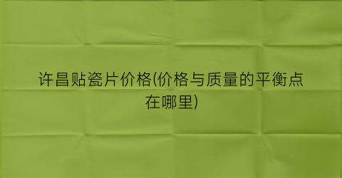 许昌贴瓷片价格(价格与质量的平衡点在哪里)