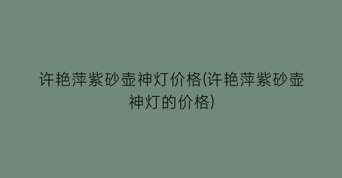 许艳萍紫砂壶神灯价格(许艳萍紫砂壶神灯的价格)