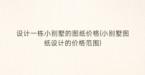 设计一栋小别墅的图纸价格(小别墅图纸设计的价格范围)