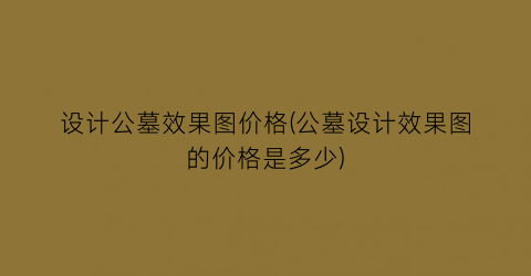 设计公墓效果图价格(公墓设计效果图的价格是多少)