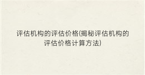 评估机构的评估价格(揭秘评估机构的评估价格计算方法)
