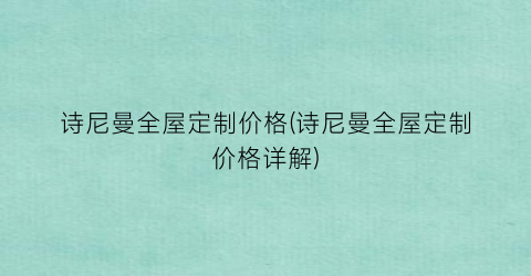 诗尼曼全屋定制价格(诗尼曼全屋定制价格详解)
