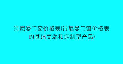 诗尼曼门窗价格表(诗尼曼门窗价格表的基础高端和定制型产品)