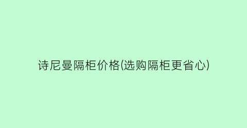 诗尼曼隔柜价格(选购隔柜更省心)