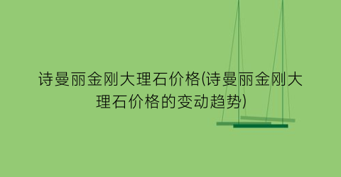 诗曼丽金刚大理石价格(诗曼丽金刚大理石价格的变动趋势)