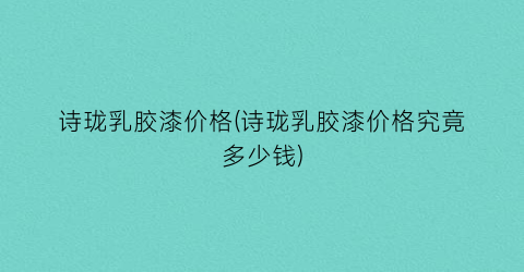 诗珑乳胶漆价格(诗珑乳胶漆价格究竟多少钱)