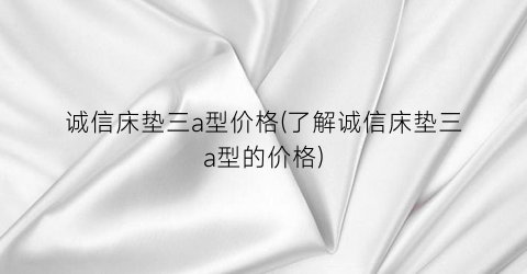 诚信床垫三a型价格(了解诚信床垫三a型的价格)