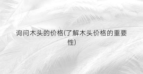 询问木头的价格(了解木头价格的重要性)