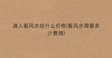 请人看风水给什么价格(看风水需要多少费用)