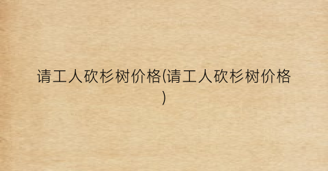 请工人砍杉树价格(请工人砍杉树价格)