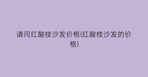 请问红酸枝沙发价格(红酸枝沙发的价格)