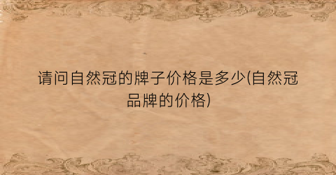请问自然冠的牌子价格是多少(自然冠品牌的价格)