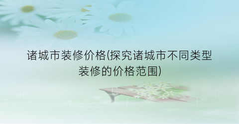 诸城市装修价格(探究诸城市不同类型装修的价格范围)