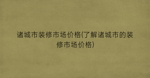 诸城市装修市场价格(了解诸城市的装修市场价格)