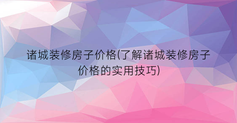 诸城装修房子价格(了解诸城装修房子价格的实用技巧)