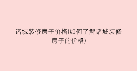诸城装修房子价格(如何了解诸城装修房子的价格)