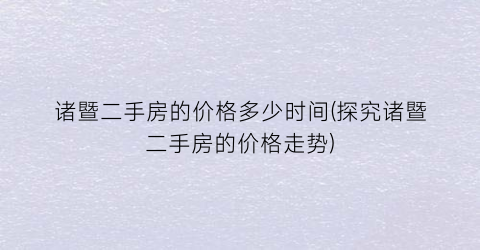 诸暨二手房的价格多少时间(探究诸暨二手房的价格走势)