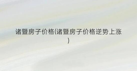 “诸暨房子价格(诸暨房子价格逆势上涨)