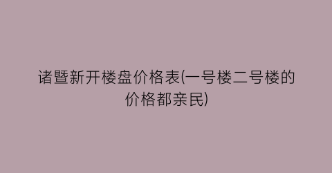 诸暨新开楼盘价格表(一号楼二号楼的价格都亲民)
