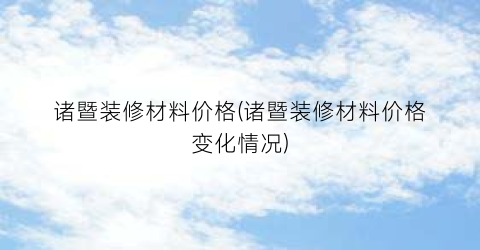 诸暨装修材料价格(诸暨装修材料价格变化情况)