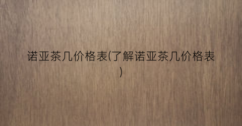 诺亚茶几价格表(了解诺亚茶几价格表)