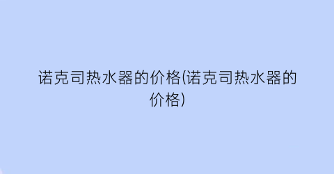 诺克司热水器的价格(诺克司热水器的价格)