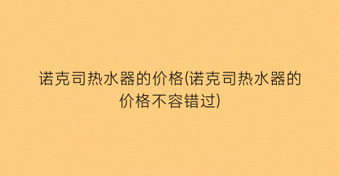 诺克司热水器的价格(诺克司热水器的价格不容错过)
