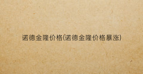诺德金隆价格(诺德金隆价格暴涨)