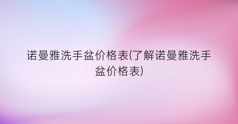 诺曼雅洗手盆价格表(了解诺曼雅洗手盆价格表)