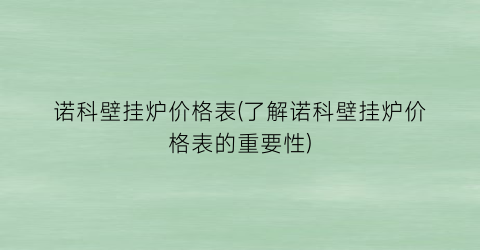 诺科壁挂炉价格表(了解诺科壁挂炉价格表的重要性)