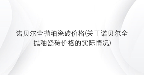 诺贝尔全抛釉瓷砖价格(关于诺贝尔全抛釉瓷砖价格的实际情况)